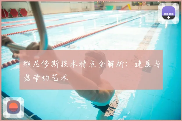 维尼修斯技术特点全解析:速度与盘带的艺术