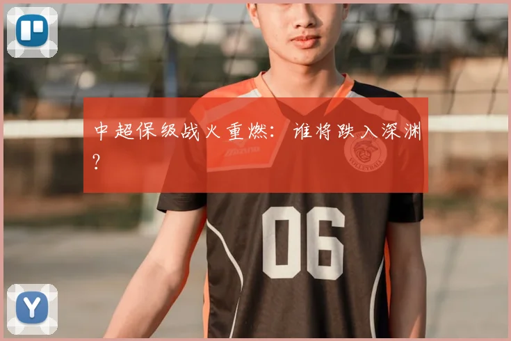 中超保级战火重燃:谁将跌入深渊?