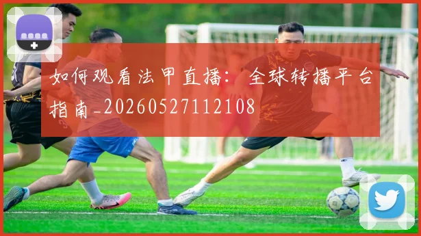 如何观看法甲直播：全球转播平台指南_20260527112108