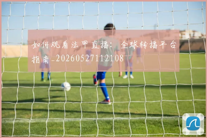 如何观看法甲直播:全球转播平台指南_20260527112108